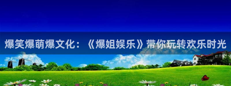 风暴娱乐登录：爆笑爆萌爆文化：《爆姐娱乐》带你玩转欢乐时光