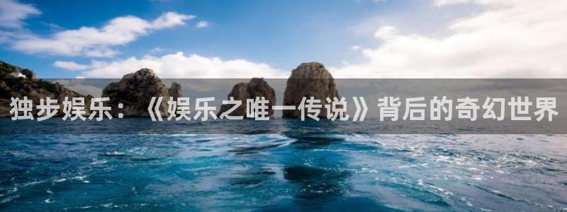 风暴娱乐官网：独步娱乐：《娱乐之唯一传说》背后的奇幻世界