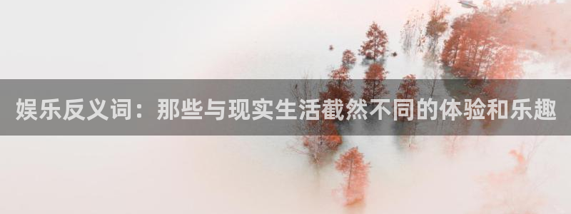 风暴娱乐官网：娱乐反义词：那些与现实生活截然不同的体验和乐趣