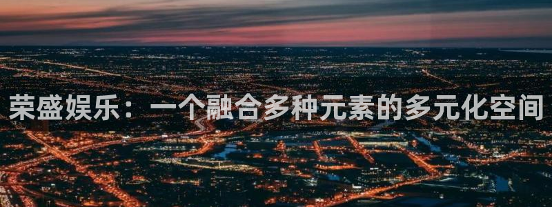 风暴娱乐登录：荣盛娱乐：一个融合多种元素的多元化空间
