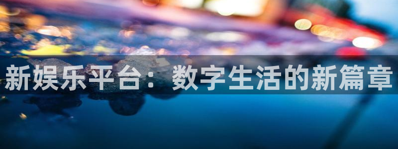 风暴娱乐登录入口：新娱乐平台：数字生活的新篇章