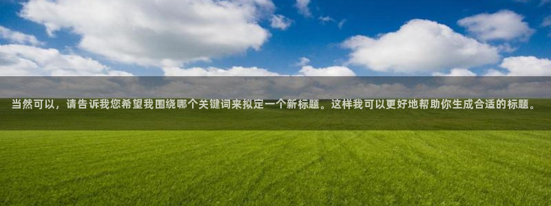 风暴娱乐登录入口：当然可以，请告诉我您希望我围绕哪个关键词来拟定一个新标题。这样我可以更好地帮助你生成合适的标题。
