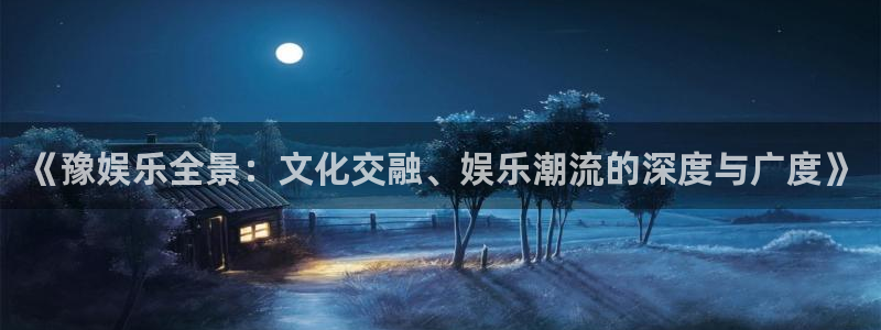 风暴娱乐登录入口：《豫娱乐全景：文化交融、娱乐潮流的深度与广度》