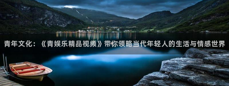 风暴娱乐官网：青年文化：《青娱乐精品视频》带你领略当代年轻人的生活与情感世界