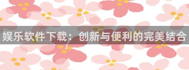 风暴娱乐官网：娱乐软件下载：创新与便利的完美结合