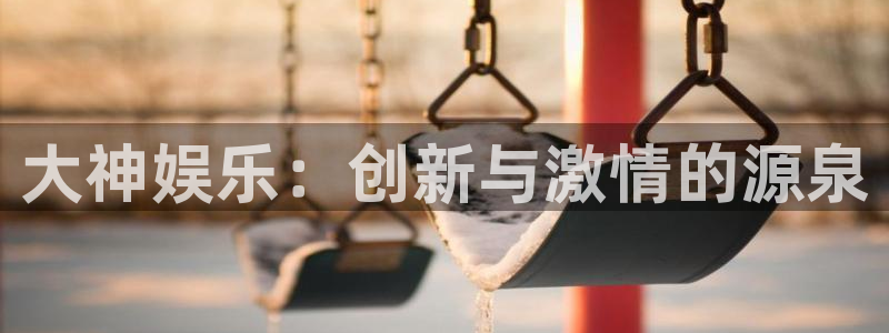 风暴娱乐登录地址：大神娱乐：创新与激情的源泉