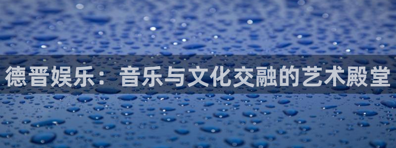 风暴娱乐登录入口：德晋娱乐：音乐与文化交融的艺术殿堂
